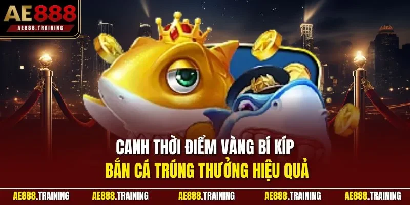 Canh thời điểm vàng bí kíp bắn cá trúng thưởng hiệu quả