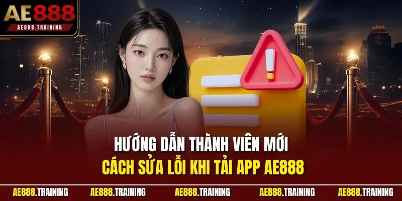 Hướng dẫn thành viên mới cách sửa lỗi khi tải app AE888