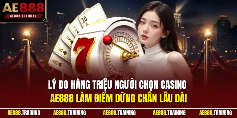 Lý do hàng triệu người chọn Casino AE888 làm điểm dừng chân lâu dài