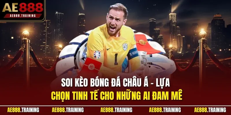 Soi kèo bóng đá châu Á - Lựa chọn tinh tế cho những ai đam mê 