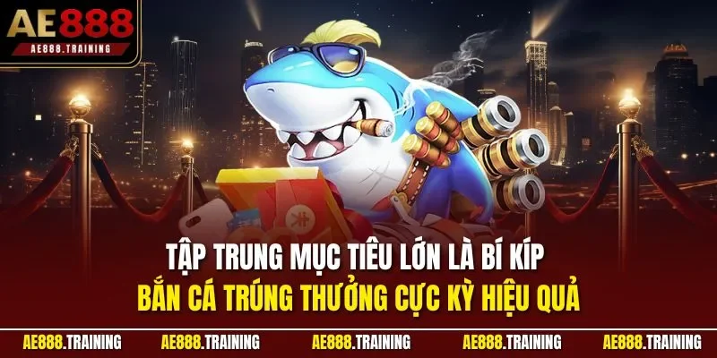 Tập trung mục tiêu lớn là bí kíp bắn cá trúng thưởng cực kỳ hiệu quả