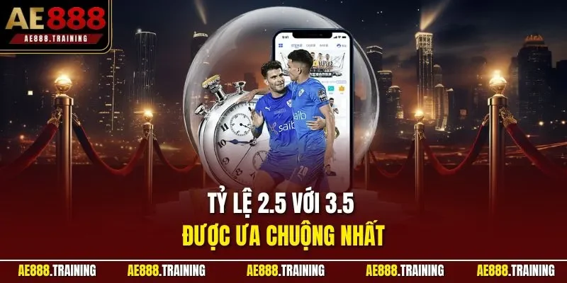 Tỷ lệ 2.5 với 3.5 được ưa chuộng nhất