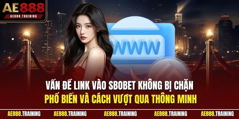 Vấn đề link vào Sbobet không bị chặn phổ biến và cách vượt qua thông minh